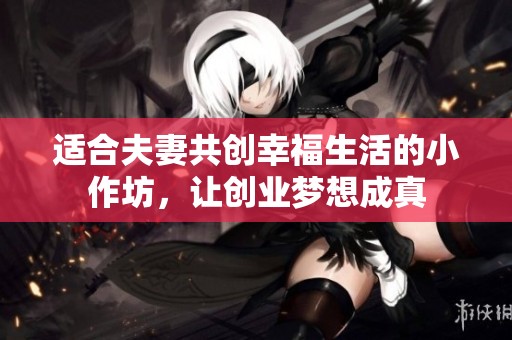 适合夫妻共创幸福生活的小作坊，让创业梦想成真