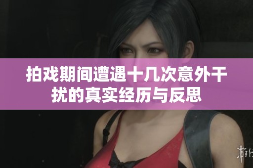 拍戏期间遭遇十几次意外干扰的真实经历与反思