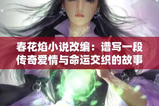 春花焰小说改编：谱写一段传奇爱情与命运交织的故事