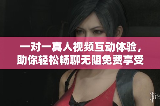 一对一真人视频互动体验，助你轻松畅聊无阻免费享受