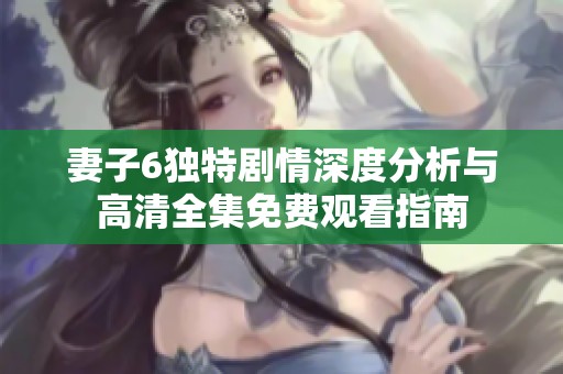 妻子6独特剧情深度分析与高清全集免费观看指南