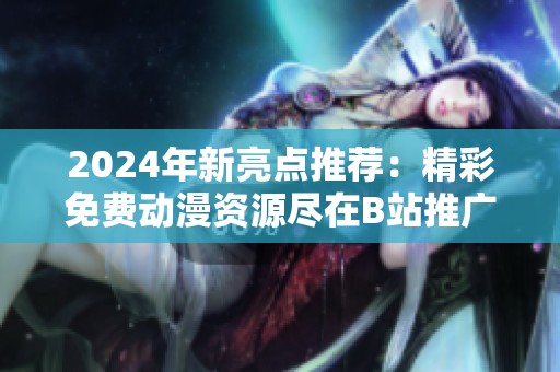 2024年新亮点推荐：精彩免费动漫资源尽在B站推广网站