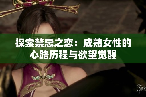 探索禁忌之恋：成熟女性的心路历程与欲望觉醒