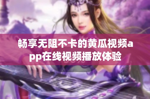 畅享无阻不卡的黄瓜视频app在线视频播放体验