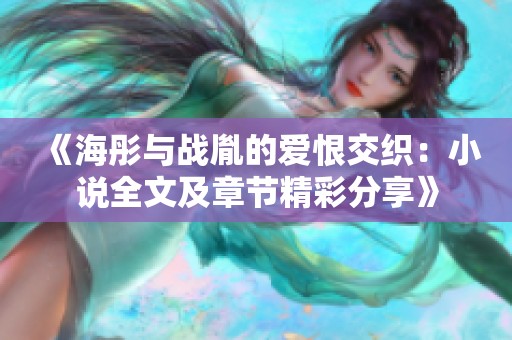 《海彤与战胤的爱恨交织：小说全文及章节精彩分享》