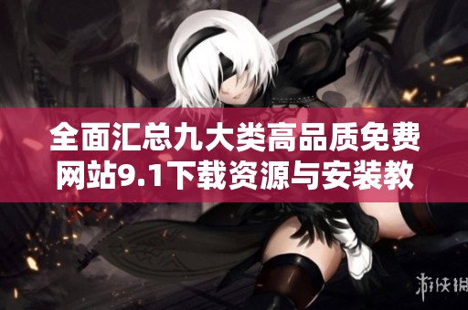 全面汇总九大类高品质免费网站9.1下载资源与安装教程