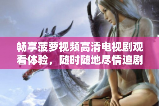 畅享菠萝视频高清电视剧观看体验，随时随地尽情追剧