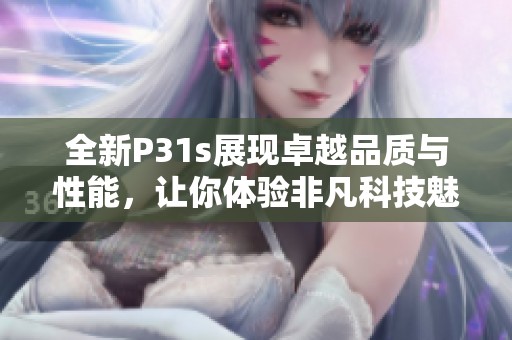 全新P31s展现卓越品质与性能，让你体验非凡科技魅力