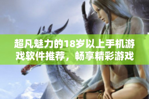 超凡魅力的18岁以上手机游戏软件推荐，畅享精彩游戏世界