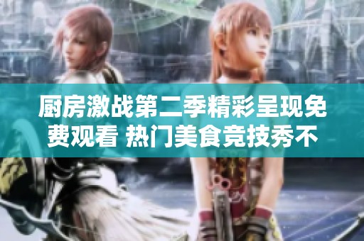 厨房激战第二季精彩呈现免费观看 热门美食竞技秀不容错过！