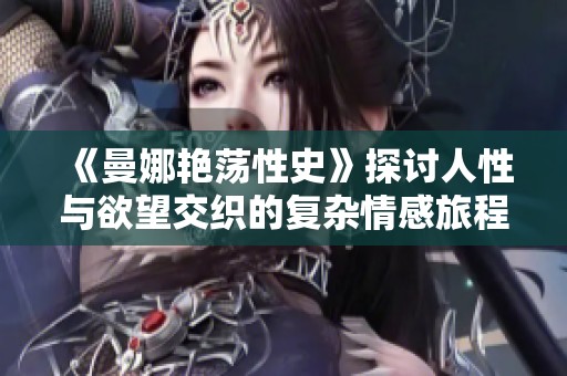 《曼娜艳荡性史》探讨人性与欲望交织的复杂情感旅程