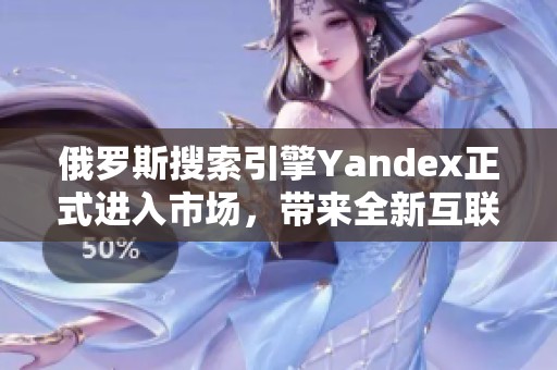 俄罗斯搜索引擎Yandex正式进入市场，带来全新互联网体验