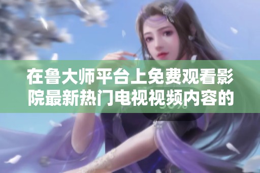 在鲁大师平台上免费观看影院最新热门电视视频内容的方法探讨