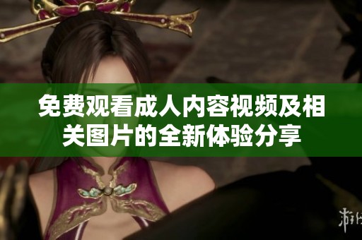 免费观看成人内容视频及相关图片的全新体验分享