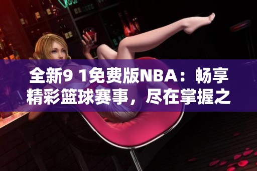全新9 1免费版NBA：畅享精彩篮球赛事，尽在掌握之中