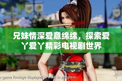 兄妹情深爱意绵绵，探索爱丫爱丫精彩电视剧世界
