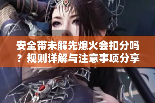 安全带未解先熄火会扣分吗？规则详解与注意事项分享
