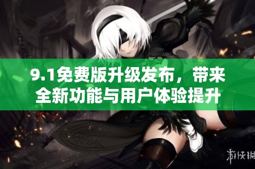 9.1免费版升级发布，带来全新功能与用户体验提升