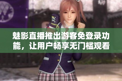 魅影直播推出游客免登录功能，让用户畅享无门槛观看体验