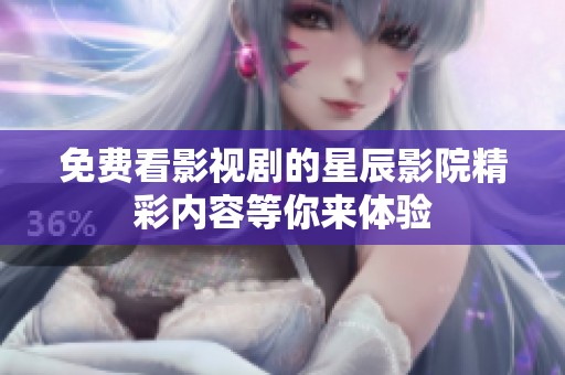 免费看影视剧的星辰影院精彩内容等你来体验