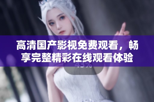 高清国产影视免费观看，畅享完整精彩在线观看体验
