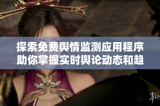 探索免费舆情监测应用程序助你掌握实时舆论动态和趋势分析