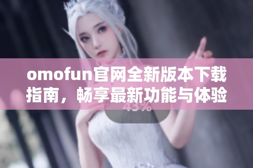 omofun官网全新版本下载指南，畅享最新功能与体验！