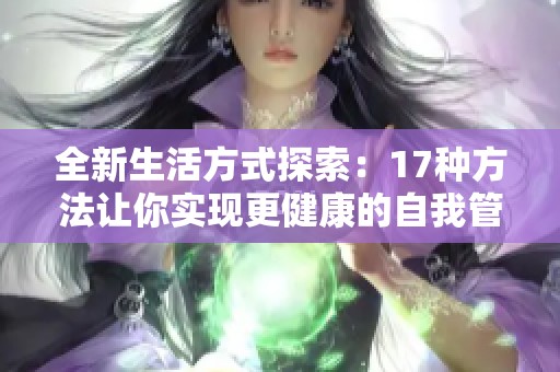 全新生活方式探索：17种方法让你实现更健康的自我管理与提升
