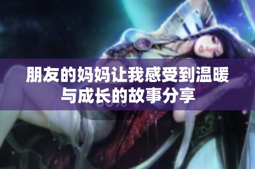 朋友的妈妈让我感受到温暖与成长的故事分享