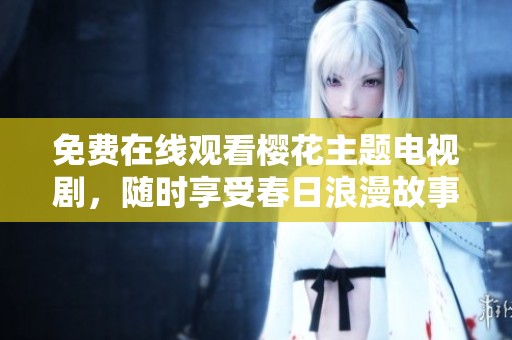 免费在线观看樱花主题电视剧，随时享受春日浪漫故事