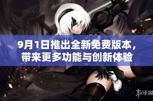 9月1日推出全新免费版本，带来更多功能与创新体验