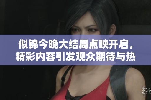 似锦今晚大结局点映开启，精彩内容引发观众期待与热议