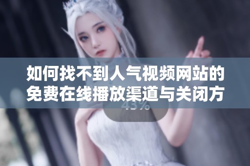 如何找不到人气视频网站的免费在线播放渠道与关闭方法