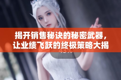 揭开销售秘诀的秘密武器，让业绩飞跃的终极策略大揭秘