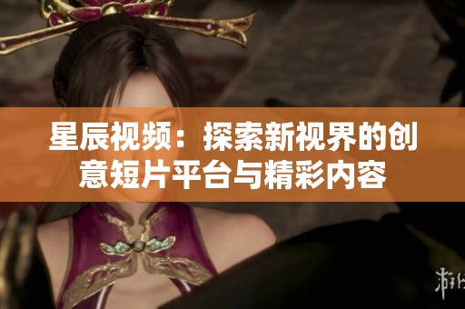星辰视频：探索新视界的创意短片平台与精彩内容
