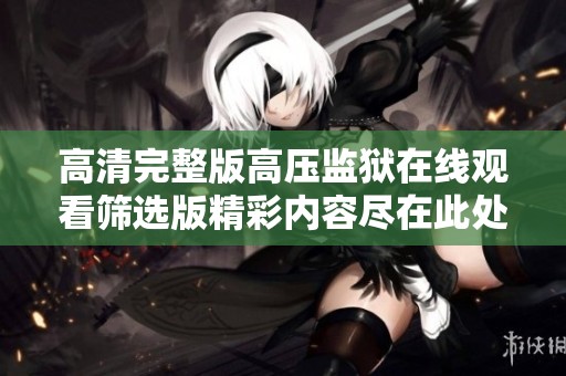 高清完整版高压监狱在线观看筛选版精彩内容尽在此处