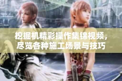 挖掘机精彩操作集锦视频，尽览各种施工场景与技巧