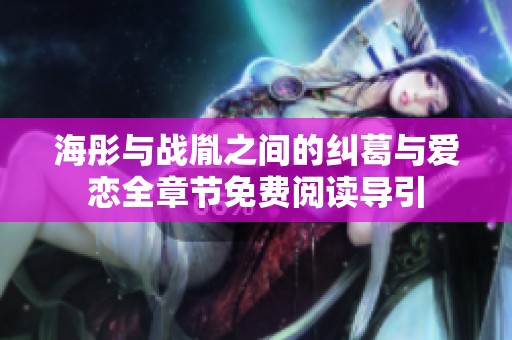 海彤与战胤之间的纠葛与爱恋全章节免费阅读导引