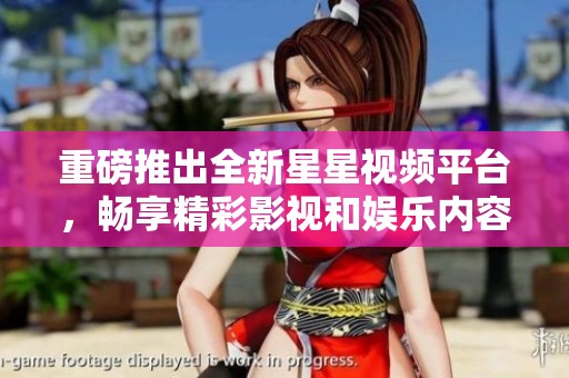 重磅推出全新星星视频平台，畅享精彩影视和娱乐内容体验