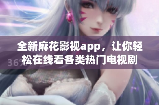 全新麻花影视app，让你轻松在线看各类热门电视剧