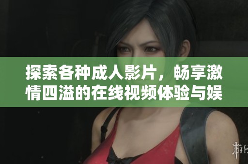 探索各种成人影片，畅享激情四溢的在线视频体验与娱乐文化