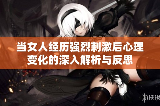 当女人经历强烈刺激后心理变化的深入解析与反思