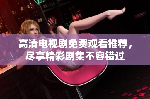 高清电视剧免费观看推荐，尽享精彩剧集不容错过