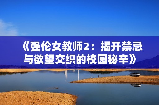《强伦女教师2：揭开禁忌与欲望交织的校园秘辛》