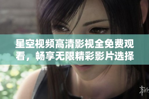星空视频高清影视全免费观看，畅享无限精彩影片选择