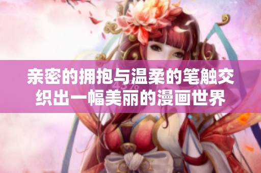 亲密的拥抱与温柔的笔触交织出一幅美丽的漫画世界