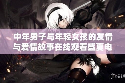中年男子与年轻女孩的友情与爱情故事在线观看盛夏电视剧
