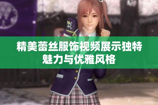 精美蕾丝服饰视频展示独特魅力与优雅风格