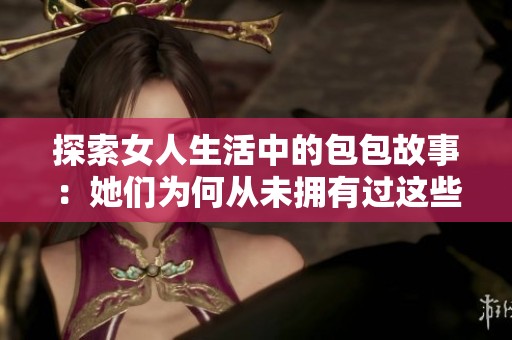 探索女人生活中的包包故事：她们为何从未拥有过这些配饰