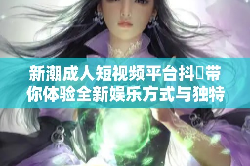 新潮成人短视频平台抖抈带你体验全新娱乐方式与独特魅力